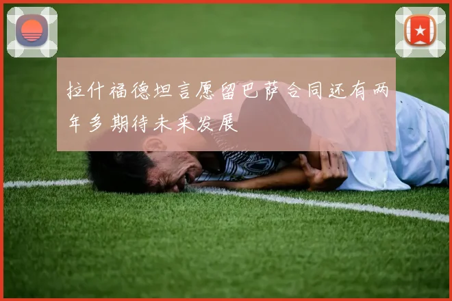 拉什福德坦言愿留巴萨合同还有两年多期待未来发展