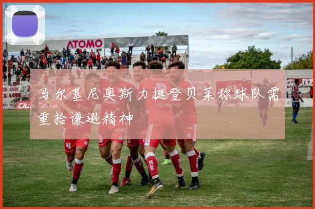 马尔基尼奥斯力挺登贝莱称球队需重拾谦逊精神