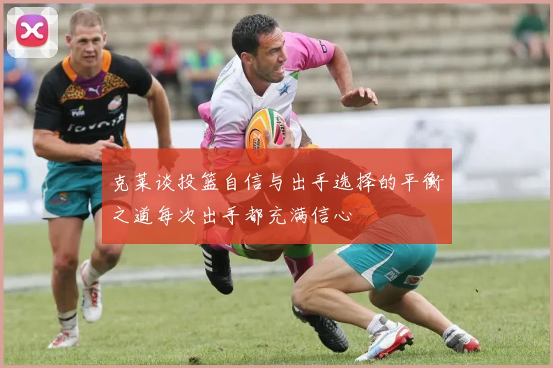 克莱谈投篮自信与出手选择的平衡之道每次出手都充满信心