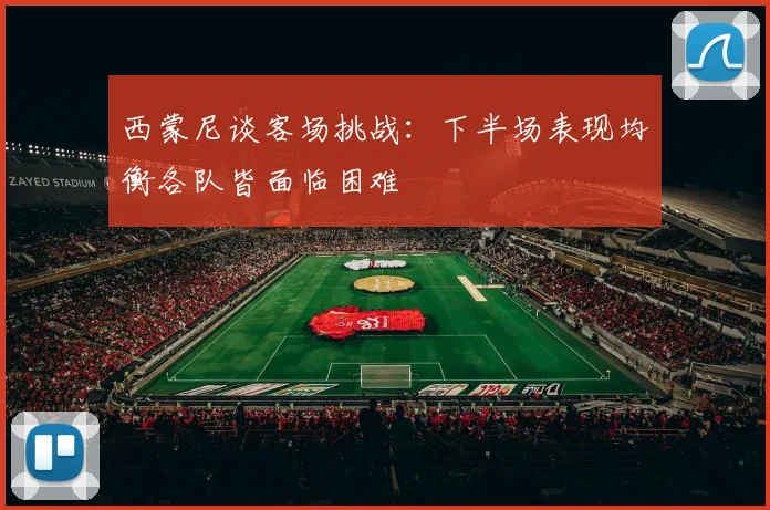 西蒙尼谈客场挑战：下半场表现均衡各队皆面临困难