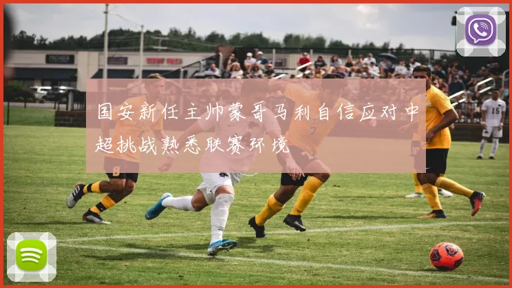 国安新任主帅蒙哥马利自信应对中超挑战熟悉联赛环境