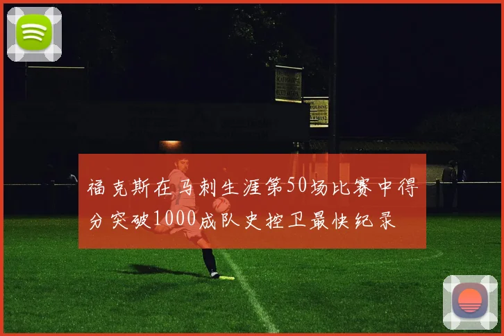 福克斯在马刺生涯第50场比赛中得分突破1000成队史控卫最快纪录