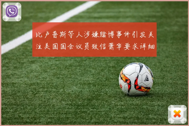 比卢普斯等人涉嫌赌博事件引发关注美国国会议员致信萧华要求详细情况说明