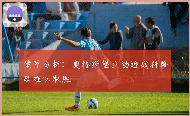 德甲分析：奥格斯堡主场迎战科隆恐难以取胜