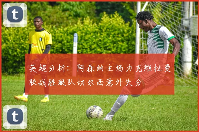 英超分析：阿森纳主场力克维拉曼联战胜狼队切尔西意外失分
