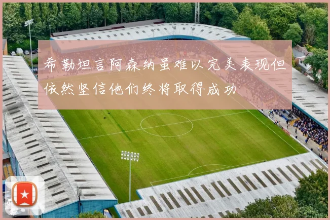 希勒坦言阿森纳虽难以完美表现但依然坚信他们终将取得成功