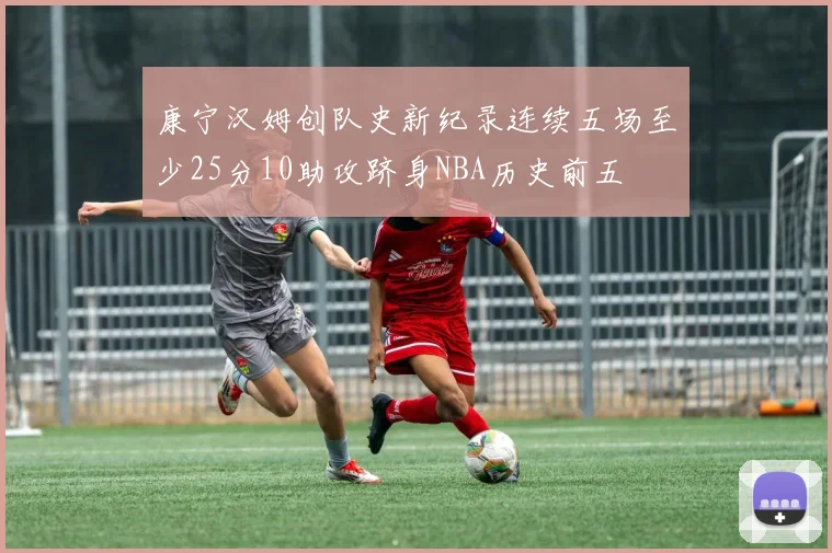 康宁汉姆创队史新纪录连续五场至少25分10助攻跻身NBA历史前五