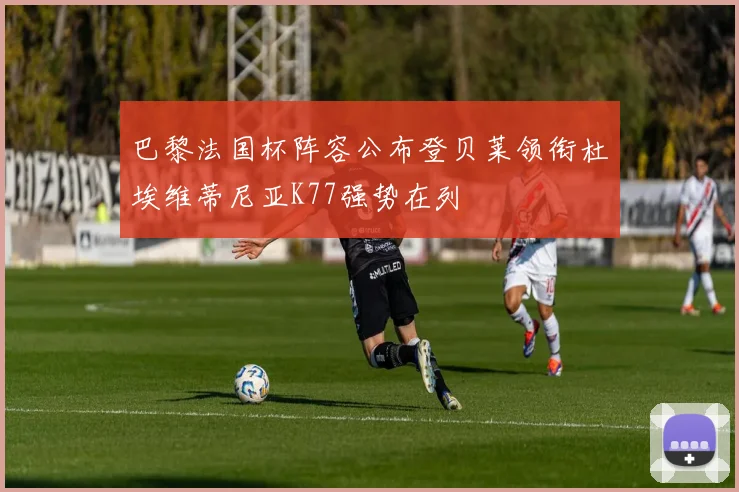 巴黎法国杯阵容公布登贝莱领衔杜埃维蒂尼亚K77强势在列