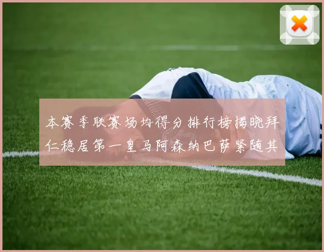 本赛季联赛场均得分排行榜揭晓拜仁稳居第一皇马阿森纳巴萨紧随其后