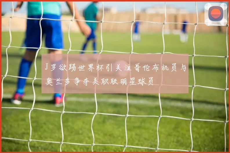 J罗欲踢世界杯引关注哥伦布机员与奥兰多争夺美职联明星球员