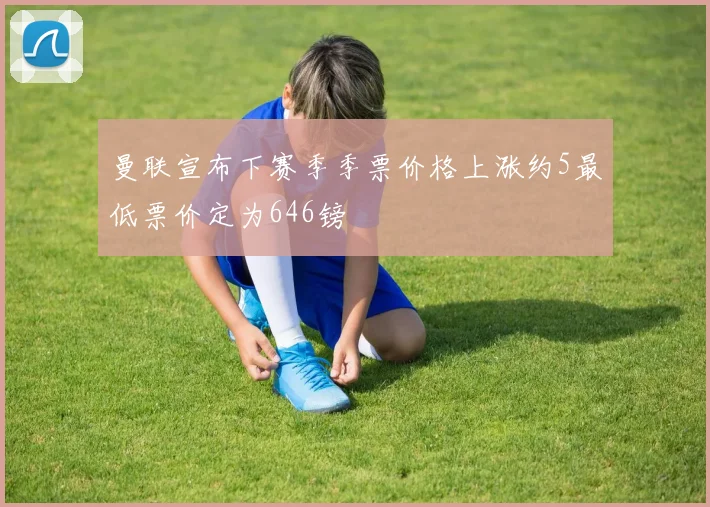 曼联宣布下赛季季票价格上涨约5最低票价定为646镑
