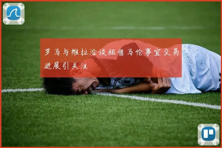 罗马与维拉洽谈租借马伦事宜交易进展引关注