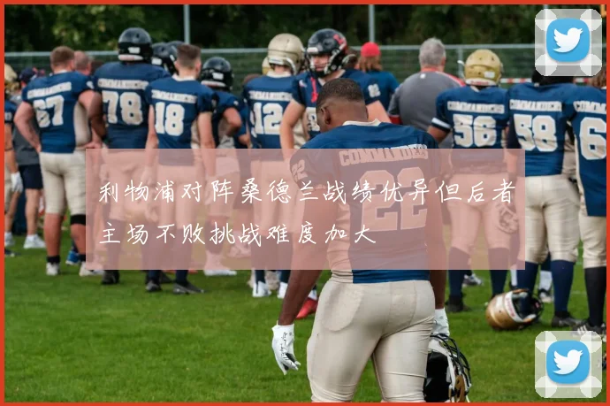 利物浦对阵桑德兰战绩优异但后者主场不败挑战难度加大