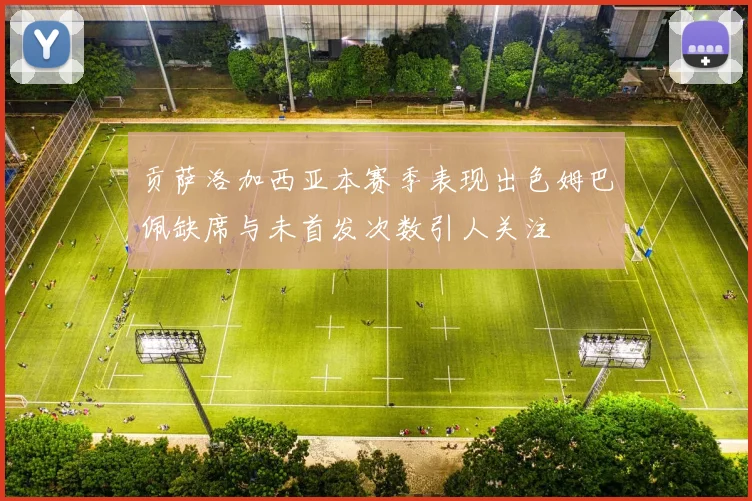 贡萨洛加西亚本赛季表现出色姆巴佩缺席与未首发次数引人关注