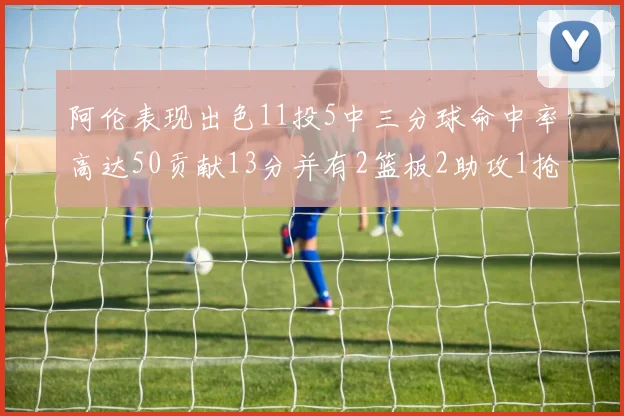 阿伦表现出色11投5中三分球命中率高达50贡献13分并有2篮板2助攻1抢断1盖帽