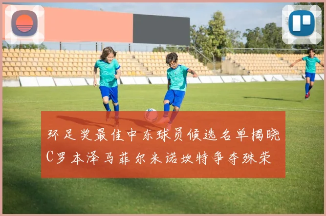 环足奖最佳中东球员候选名单揭晓C罗本泽马菲尔米诺坎特争夺殊荣
