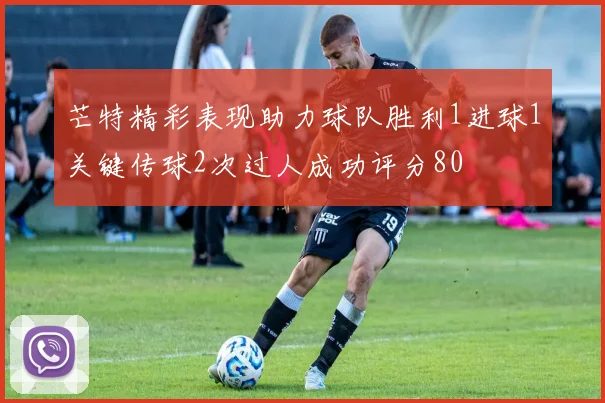 芒特精彩表现助力球队胜利1进球1关键传球2次过人成功评分80
