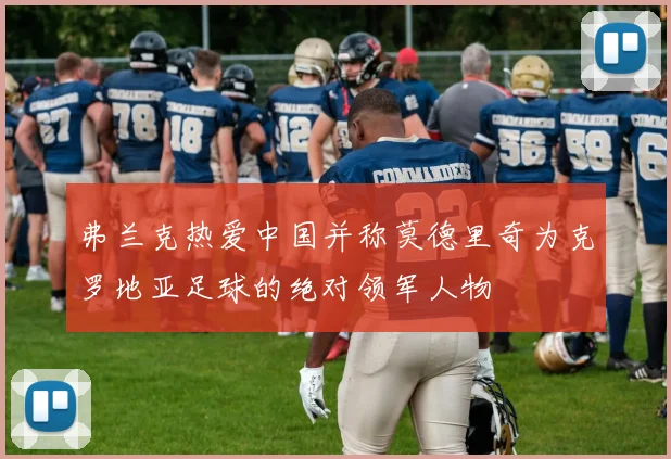 弗兰克热爱中国并称莫德里奇为克罗地亚足球的绝对领军人物