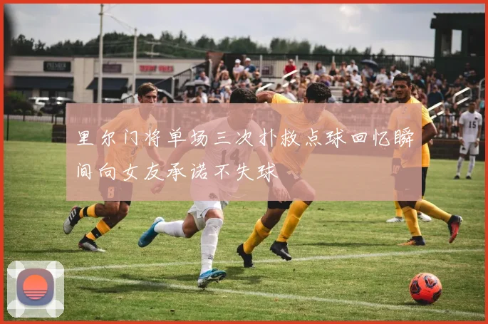 里尔门将单场三次扑救点球回忆瞬间向女友承诺不失球